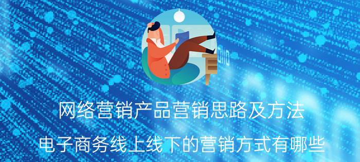 网络营销产品营销思路及方法 电子商务线上线下的营销方式有哪些？